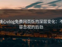 糖心vlog免费网页版的深层变化：不容忽视的后劲