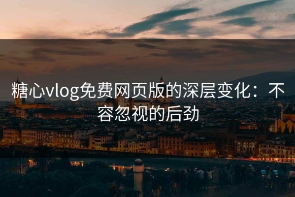 糖心vlog免费网页版的深层变化：不容忽视的后劲