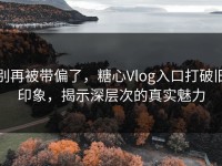 别再被带偏了，糖心Vlog入口打破旧印象，揭示深层次的真实魅力