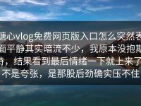 糖心vlog免费网页版入口怎么突然表面平静其实暗流不少，我原本没抱期待，结果看到最后情绪一下就上来了，不是夸张，是那股后劲确实压不住