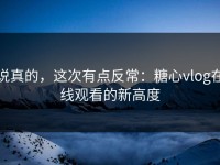 说真的，这次有点反常：糖心vlog在线观看的新高度