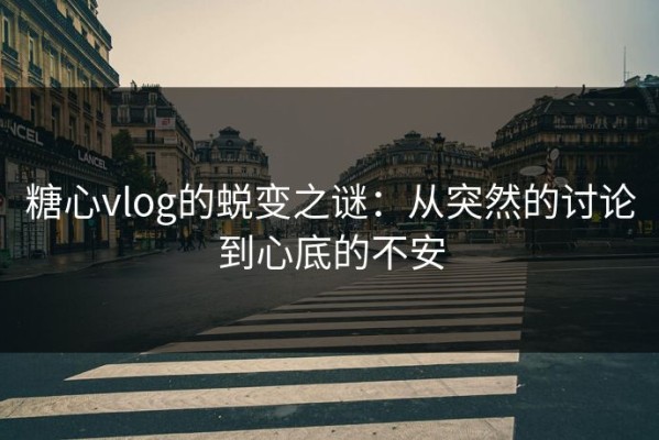 糖心vlog的蜕变之谜：从突然的讨论到心底的不安