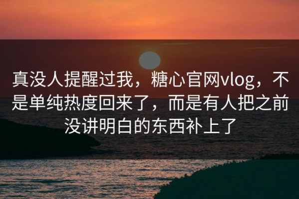 真没人提醒过我，糖心官网vlog，不是单纯热度回来了，而是有人把之前没讲明白的东西补上了