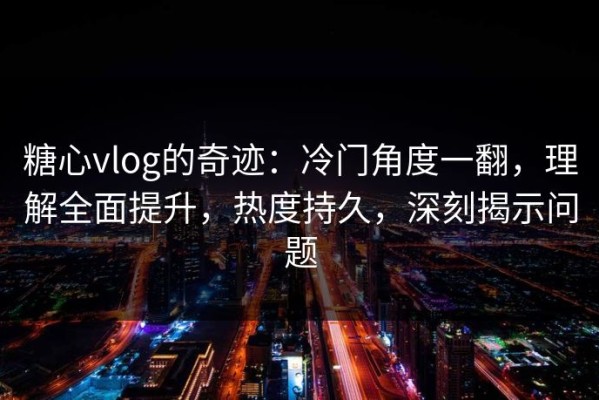 糖心vlog的奇迹：冷门角度一翻，理解全面提升，热度持久，深刻揭示问题