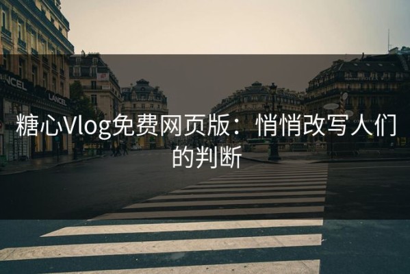 糖心Vlog免费网页版：悄悄改写人们的判断