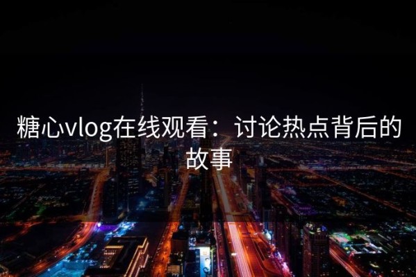 糖心vlog在线观看：讨论热点背后的故事