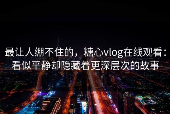 最让人绷不住的，糖心vlog在线观看：看似平静却隐藏着更深层次的故事
