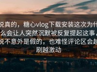 说真的，糖心vlog下载安装这次为什么会让人突然沉默被反复提起这事，说不意外是假的，也难怪评论区会越刷越激动