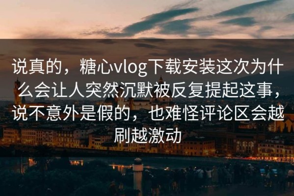 说真的，糖心vlog下载安装这次为什么会让人突然沉默被反复提起这事，说不意外是假的，也难怪评论区会越刷越激动