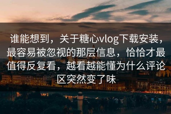 谁能想到，关于糖心vlog下载安装，最容易被忽视的那层信息，恰恰才最值得反复看，越看越能懂为什么评论区突然变了味