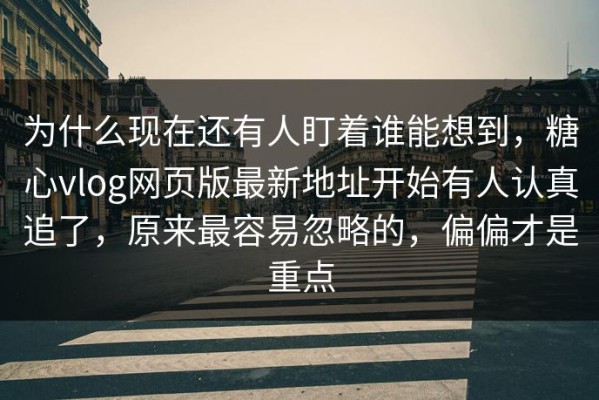 为什么现在还有人盯着谁能想到，糖心vlog网页版最新地址开始有人认真追了，原来最容易忽略的，偏偏才是重点