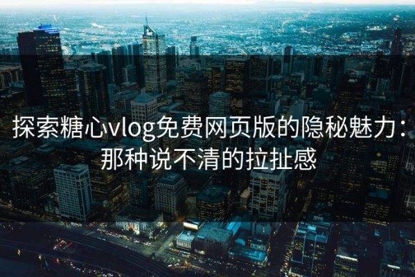 探索糖心vlog免费网页版的隐秘魅力：那种说不清的拉扯感