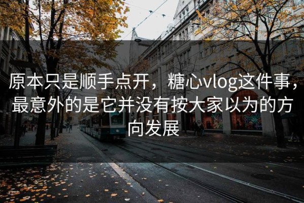 原本只是顺手点开，糖心vlog这件事，最意外的是它并没有按大家以为的方向发展