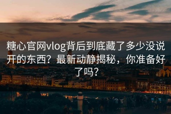 糖心官网vlog背后到底藏了多少没说开的东西？最新动静揭秘，你准备好了吗？