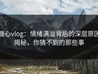 糖心vlog：情绪满溢背后的深层原因揭秘，你猜不到的那些事