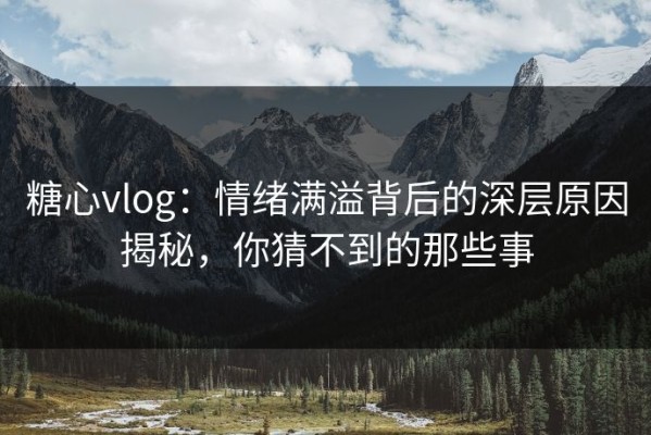 糖心vlog：情绪满溢背后的深层原因揭秘，你猜不到的那些事