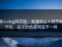 糖心vlog网页版：普通却让人越想越不对，这次的热度明显不一样