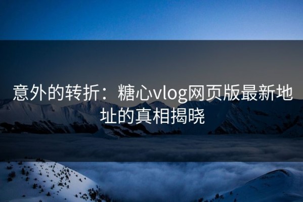 意外的转折：糖心vlog网页版最新地址的真相揭晓