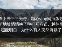 看上去平平无奇，糖心vlog网页版最新地址悄悄换了种打开方式，越往后越能明白，为什么有人突然沉默了