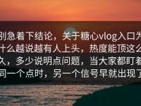 别急着下结论，关于糖心vlog入口为什么越说越有人上头，热度能顶这么久，多少说明点问题，当大家都盯着同一个点时，另一个信号早就出现了