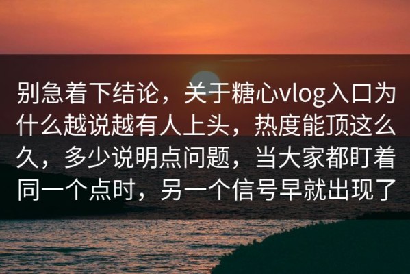 别急着下结论，关于糖心vlog入口为什么越说越有人上头，热度能顶这么久，多少说明点问题，当大家都盯着同一个点时，另一个信号早就出现了