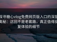探寻糖心vlog免费网页版入口的深层奥秘：这回不是老套路，真正值得反复体验的细节