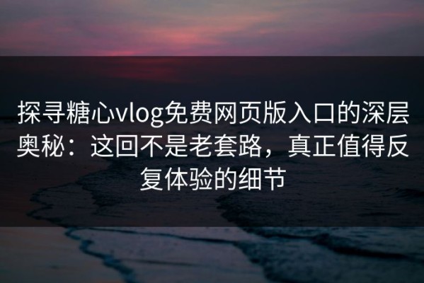探寻糖心vlog免费网页版入口的深层奥秘：这回不是老套路，真正值得反复体验的细节