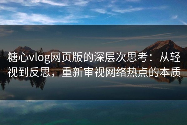 糖心vlog网页版的深层次思考：从轻视到反思，重新审视网络热点的本质