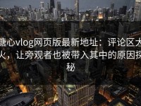 糖心vlog网页版最新地址：评论区大火，让旁观者也被带入其中的原因探秘