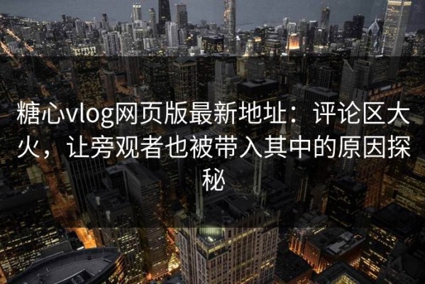 糖心vlog网页版最新地址：评论区大火，让旁观者也被带入其中的原因探秘