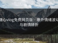 糖心vlog免费网页版：意外情绪波动与剧情转折