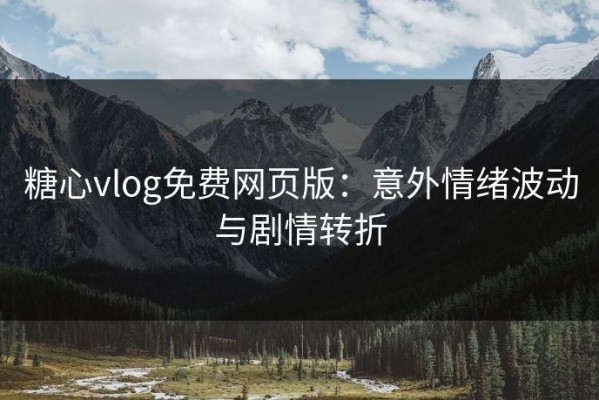 糖心vlog免费网页版：意外情绪波动与剧情转折