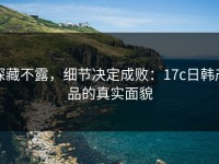 深藏不露，细节决定成败：17c日韩产品的真实面貌