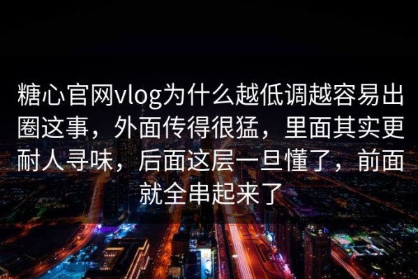 糖心官网vlog为什么越低调越容易出圈这事，外面传得很猛，里面其实更耐人寻味，后面这层一旦懂了，前面就全串起来了