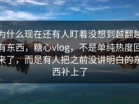 为什么现在还有人盯着没想到越翻越有东西，糖心vlog，不是单纯热度回来了，而是有人把之前没讲明白的东西补上了