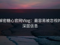 解密糖心官网Vlog：最容易被忽视的深层信息