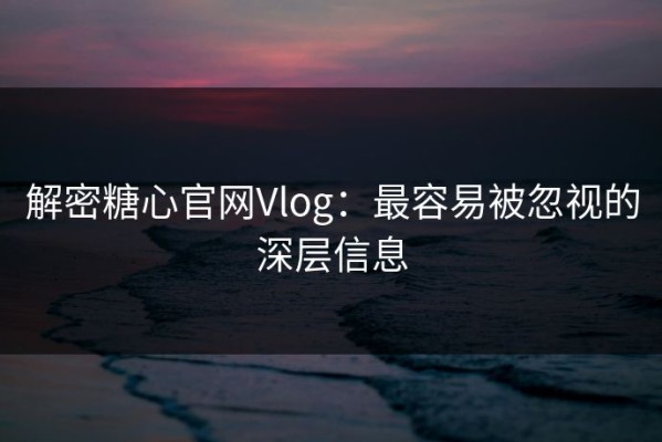 解密糖心官网Vlog：最容易被忽视的深层信息