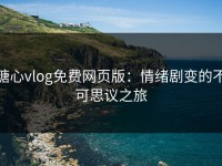 糖心vlog免费网页版：情绪剧变的不可思议之旅