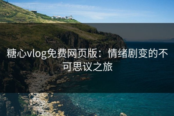 糖心vlog免费网页版：情绪剧变的不可思议之旅