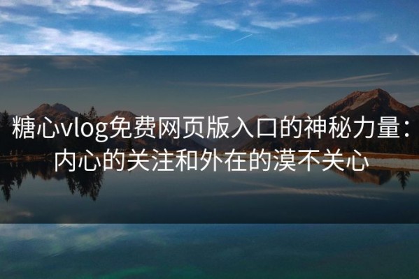 糖心vlog免费网页版入口的神秘力量：内心的关注和外在的漠不关心