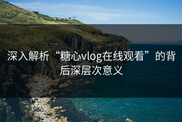 深入解析“糖心vlog在线观看”的背后深层次意义