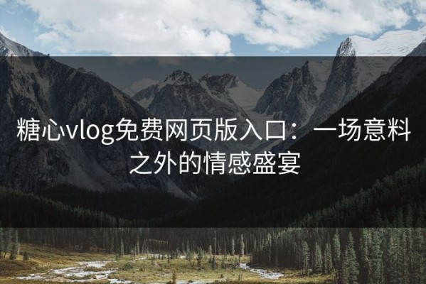 糖心vlog免费网页版入口：一场意料之外的情感盛宴