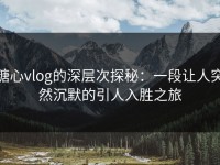 糖心vlog的深层次探秘：一段让人突然沉默的引人入胜之旅