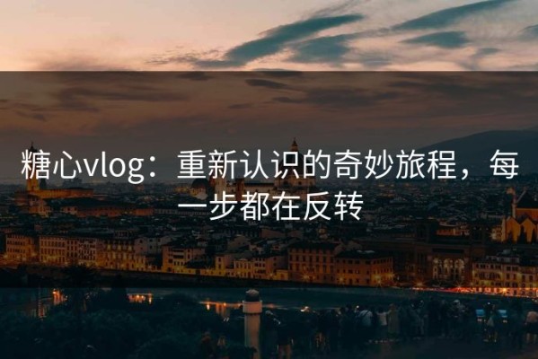 糖心vlog：重新认识的奇妙旅程，每一步都在反转