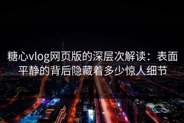 糖心vlog网页版的深层次解读：表面平静的背后隐藏着多少惊人细节