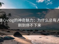 糖心vlog的神奇魅力：为什么总有人刷到停不下来