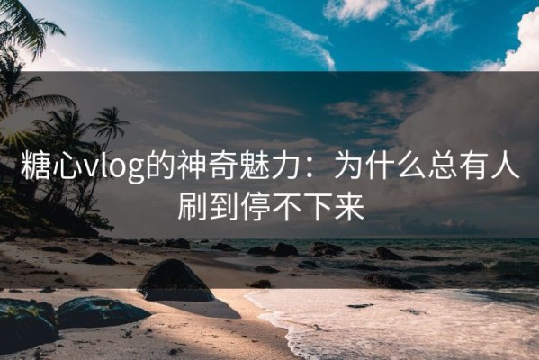 糖心vlog的神奇魅力：为什么总有人刷到停不下来