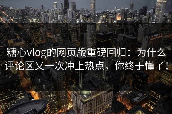 糖心vlog的网页版重磅回归：为什么评论区又一次冲上热点，你终于懂了！