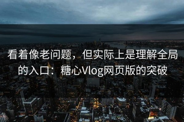 看着像老问题，但实际上是理解全局的入口：糖心Vlog网页版的突破