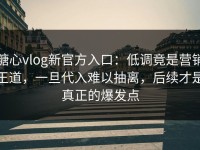 糖心vlog新官方入口：低调竟是营销王道，一旦代入难以抽离，后续才是真正的爆发点